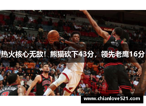 热火核心无敌！熊猫砍下43分，领先老鹰16分