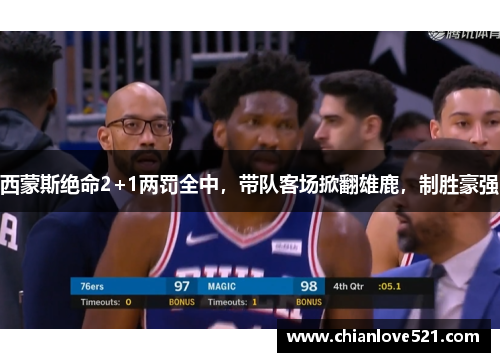 西蒙斯绝命2+1两罚全中，带队客场掀翻雄鹿，制胜豪强